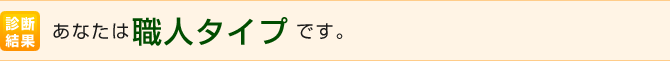 あなたは職人タイプです